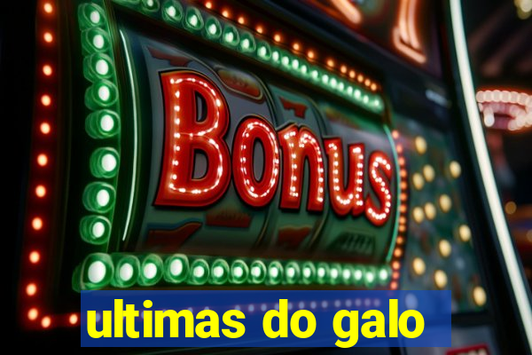 ultimas do galo