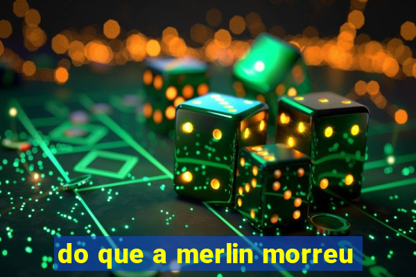 do que a merlin morreu