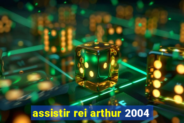 assistir rei arthur 2004