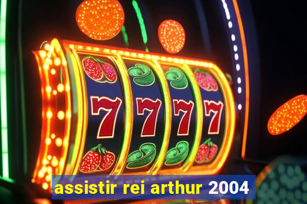 assistir rei arthur 2004