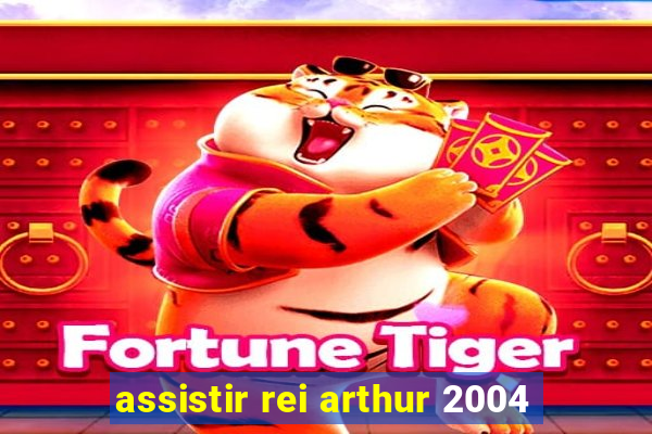 assistir rei arthur 2004