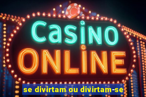 se divirtam ou divirtam-se