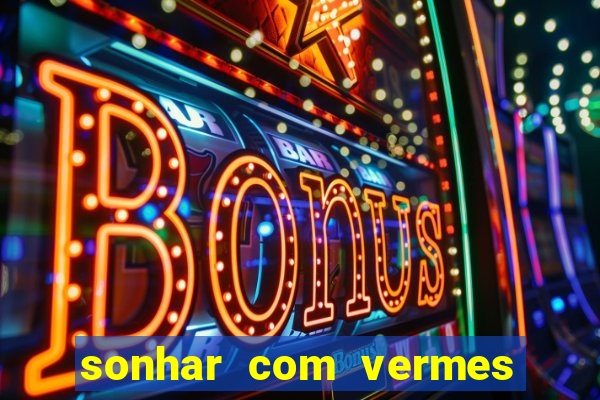 sonhar com vermes jogo do bicho