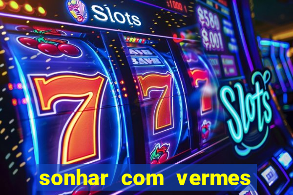 sonhar com vermes jogo do bicho