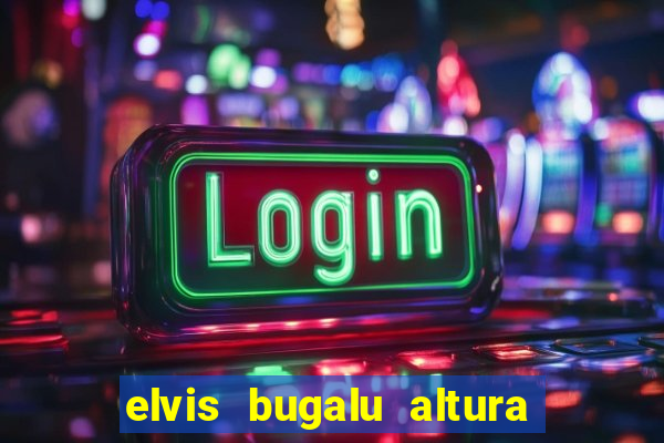 elvis bugalu altura e peso