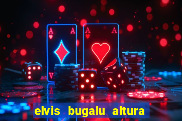 elvis bugalu altura e peso