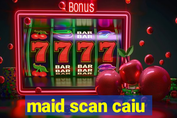 maid scan caiu