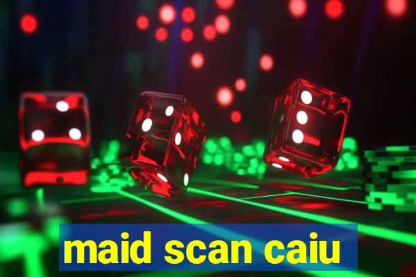 maid scan caiu