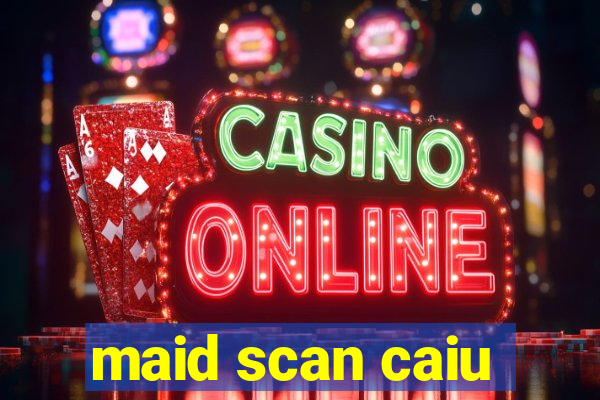 maid scan caiu