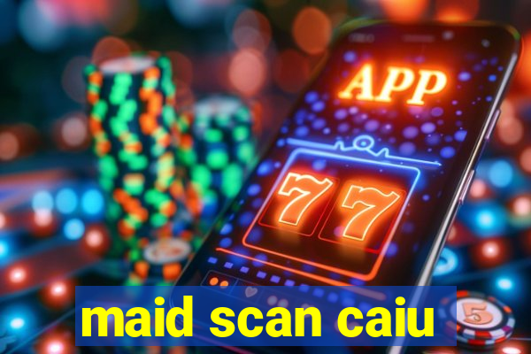 maid scan caiu