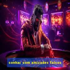 sonhar com amizades falsas