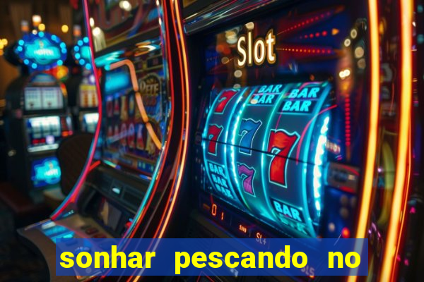 sonhar pescando no jogo do bicho