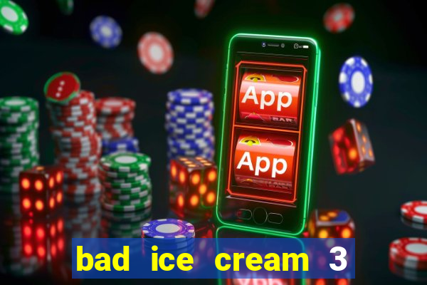 bad ice cream 3 no jogos 360