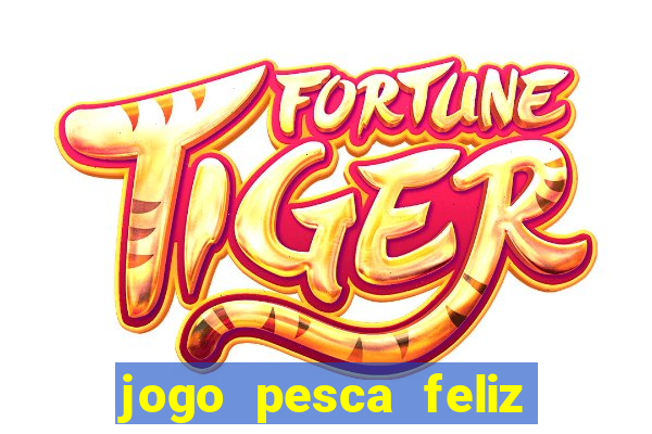 jogo pesca feliz que ganha dinheiro