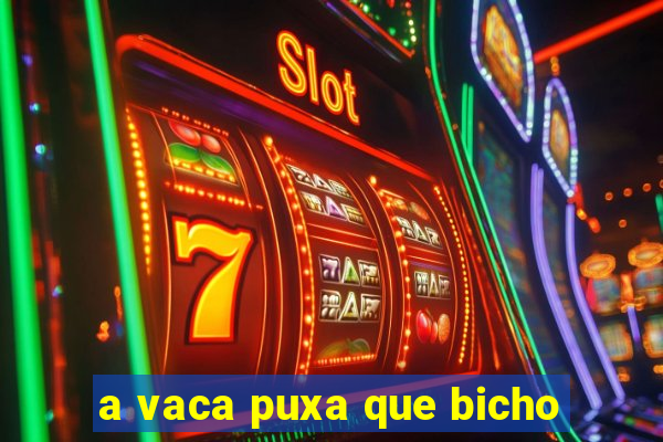 a vaca puxa que bicho