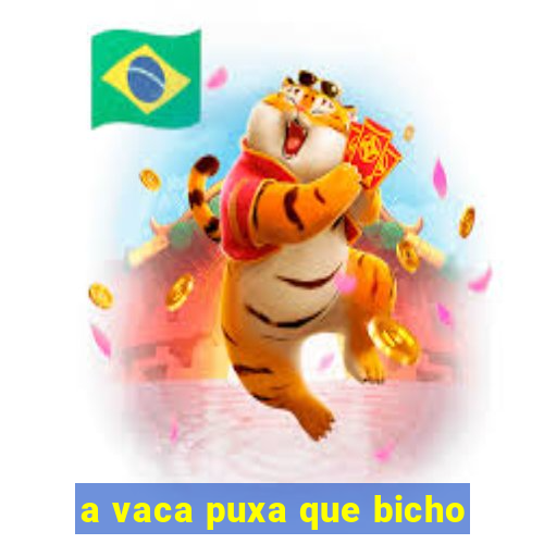 a vaca puxa que bicho