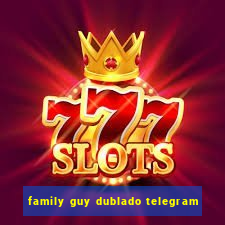 family guy dublado telegram