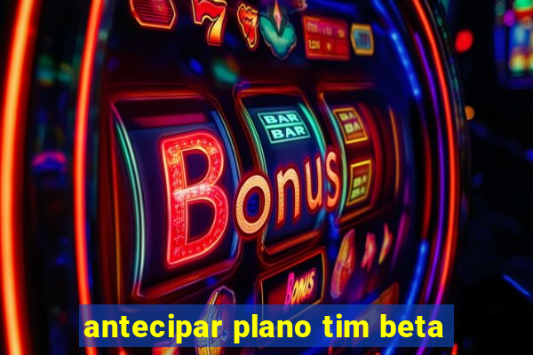 antecipar plano tim beta