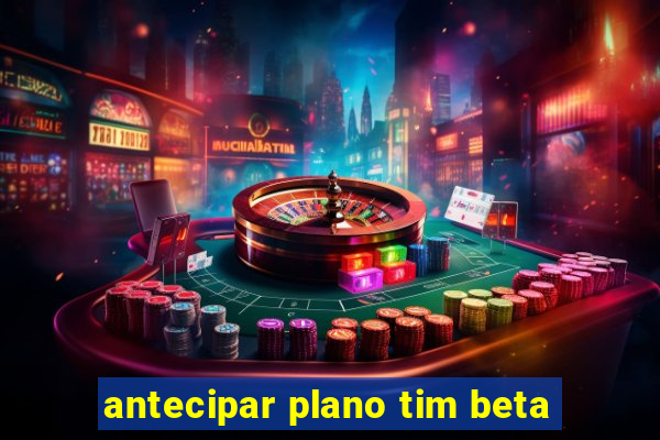 antecipar plano tim beta
