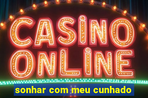 sonhar com meu cunhado