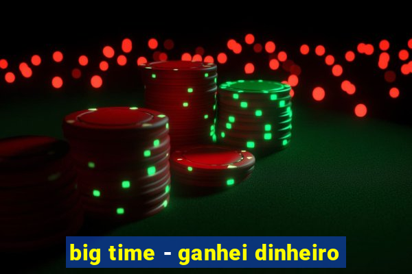 big time - ganhei dinheiro