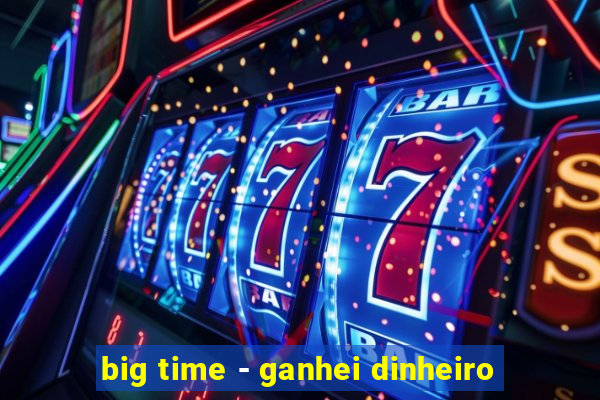 big time - ganhei dinheiro