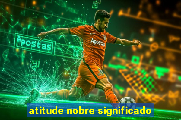 atitude nobre significado