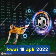 kwai 18 apk 2022
