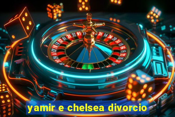 yamir e chelsea divorcio