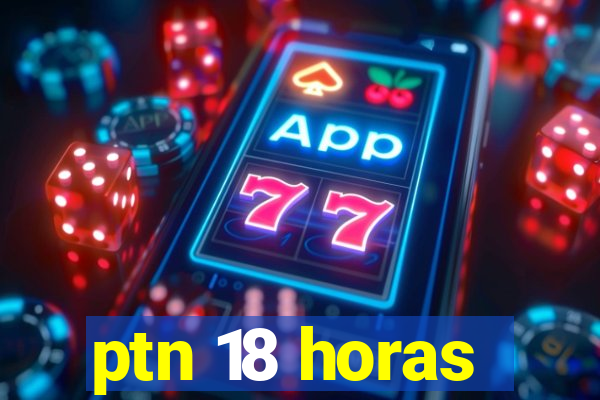 ptn 18 horas