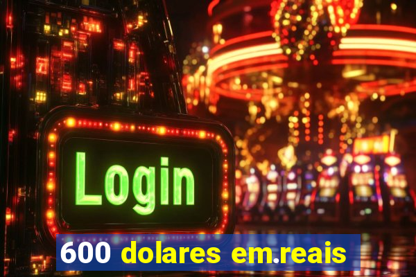 600 dolares em.reais