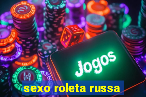 sexo roleta russa