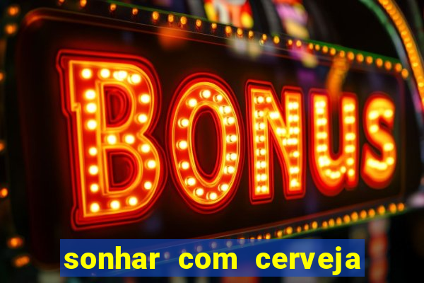 sonhar com cerveja no jogo do bicho